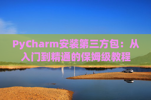 PyCharm安装第三方包：从入门到精通的保姆级教程