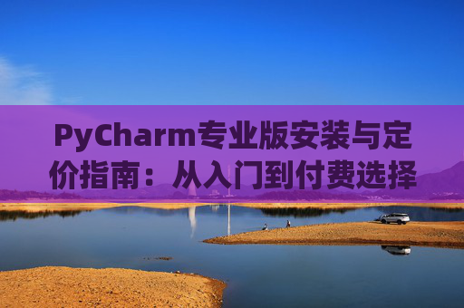 PyCharm专业版安装与定价指南：从入门到付费选择